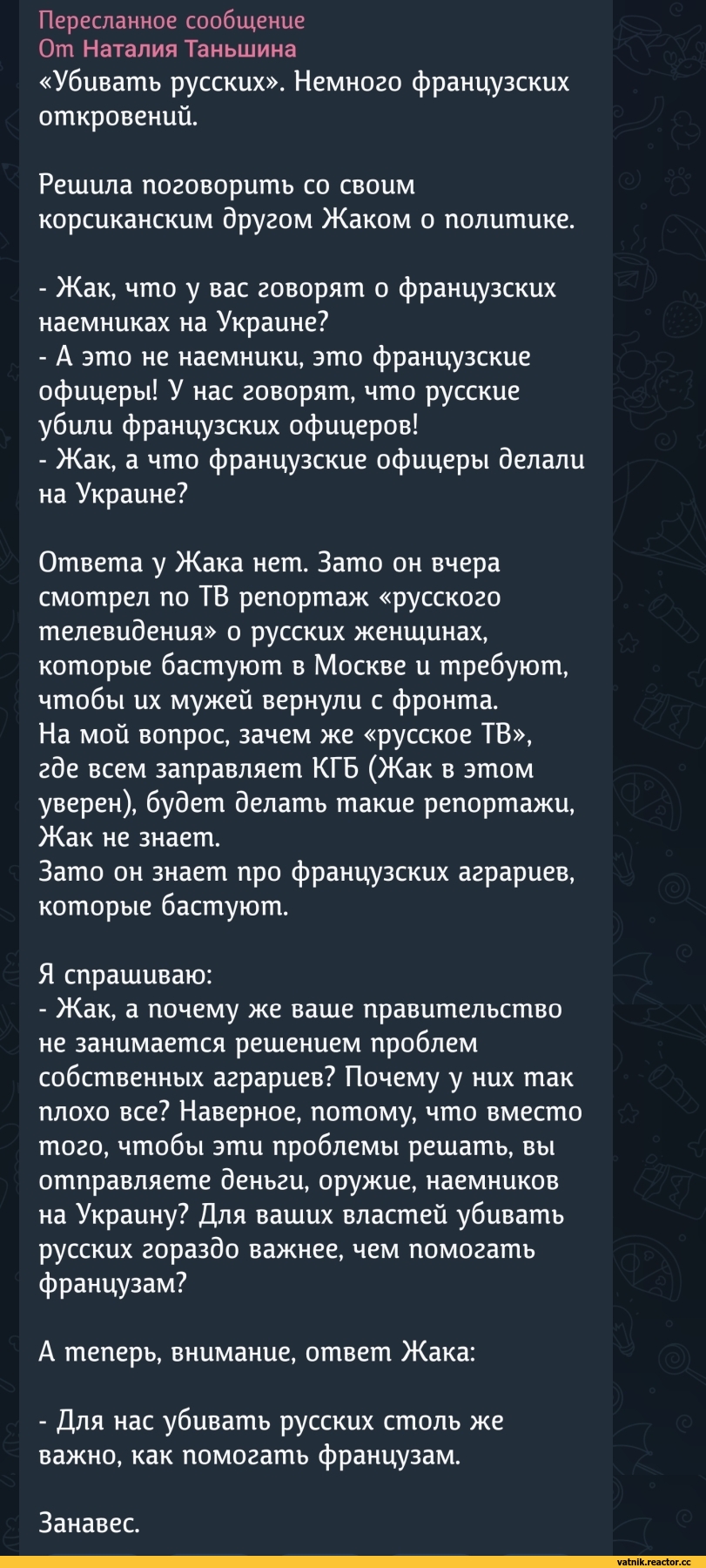 ﻿Пересланное сообщение От Наталия Таньшина
«Убивать русских». Немного французских откровений.
Решила поговорить со своим корсиканским другом Жаком о политике.
-	Жак, что у вас говорят о французских наемниках на Украине?
-	А это не наемники, это французские офицеры! У нас говорят, что русские