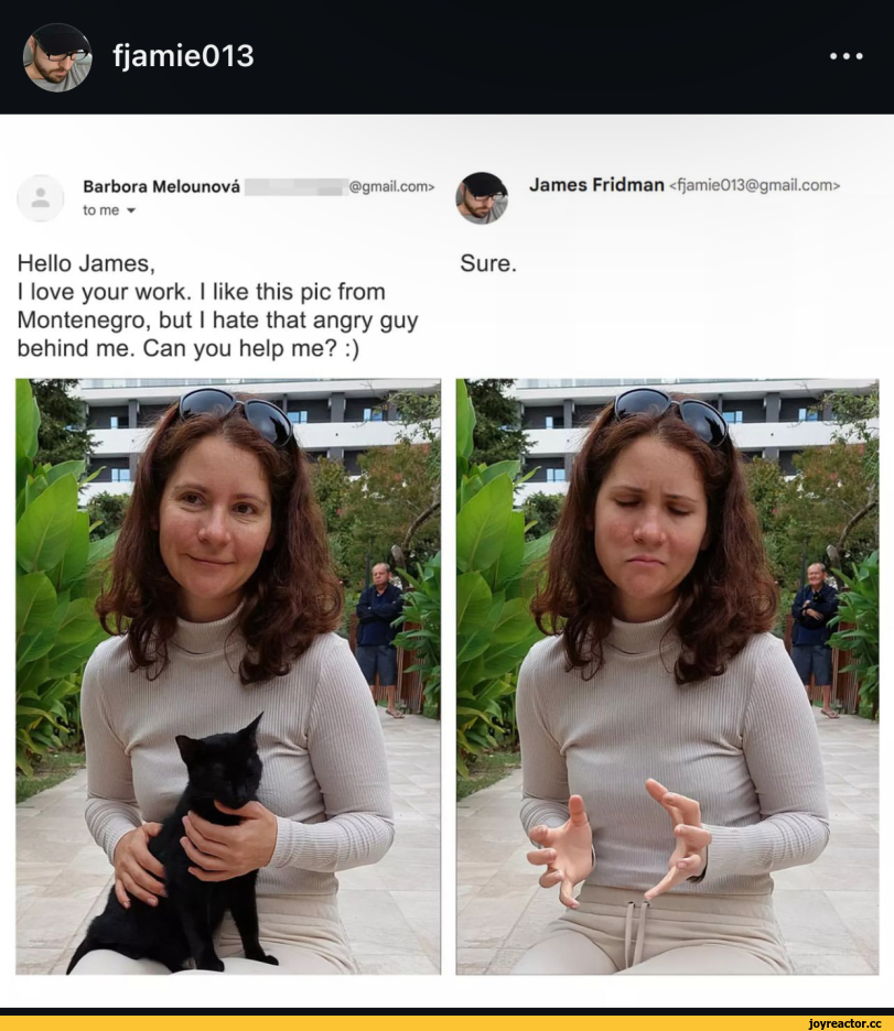 ﻿Barbora Melounová tome ▼ @gma¡l.com> James Fridman <fjamie013@gmail.com> Hello James, Sure. I love your work. I like this pic from Montenegro, but I hate that angry guy behind me. Can you help me? :),fjamie013,James Fridman,фотошоп,без перевода,кот,fjamie013,James Fridman,Photoshop,cats